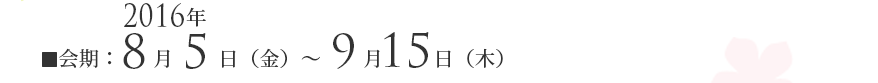 会期：2016年8月5日（金）～9月15日（木）